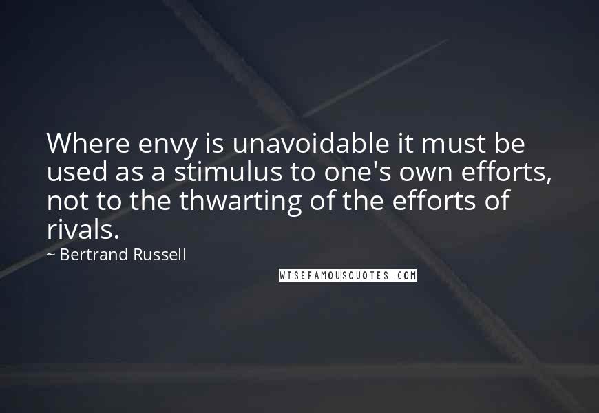 Bertrand Russell Quotes: Where envy is unavoidable it must be used as a stimulus to one's own efforts, not to the thwarting of the efforts of rivals.