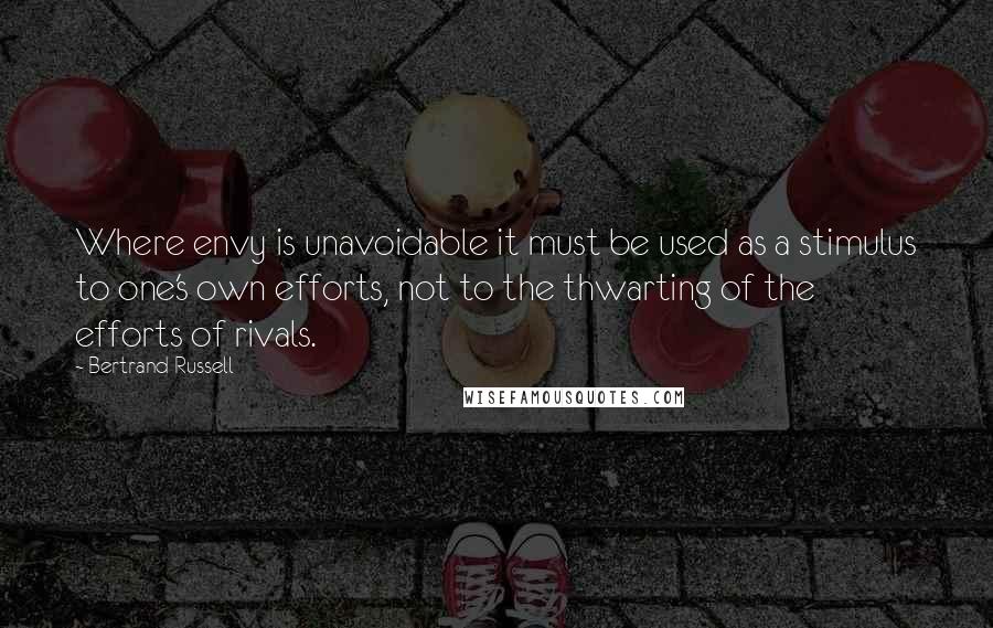 Bertrand Russell Quotes: Where envy is unavoidable it must be used as a stimulus to one's own efforts, not to the thwarting of the efforts of rivals.