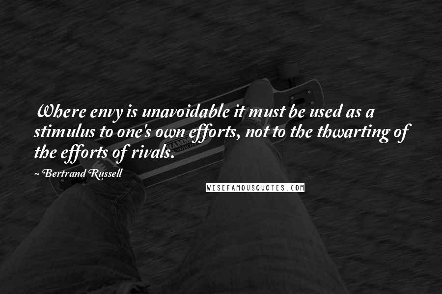 Bertrand Russell Quotes: Where envy is unavoidable it must be used as a stimulus to one's own efforts, not to the thwarting of the efforts of rivals.