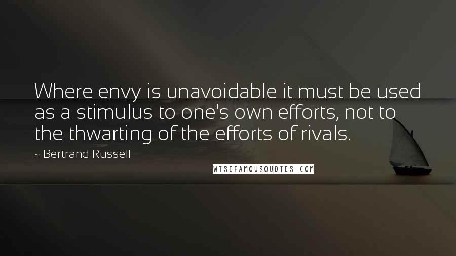 Bertrand Russell Quotes: Where envy is unavoidable it must be used as a stimulus to one's own efforts, not to the thwarting of the efforts of rivals.