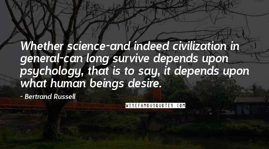 Bertrand Russell Quotes: Whether science-and indeed civilization in general-can long survive depends upon psychology, that is to say, it depends upon what human beings desire.