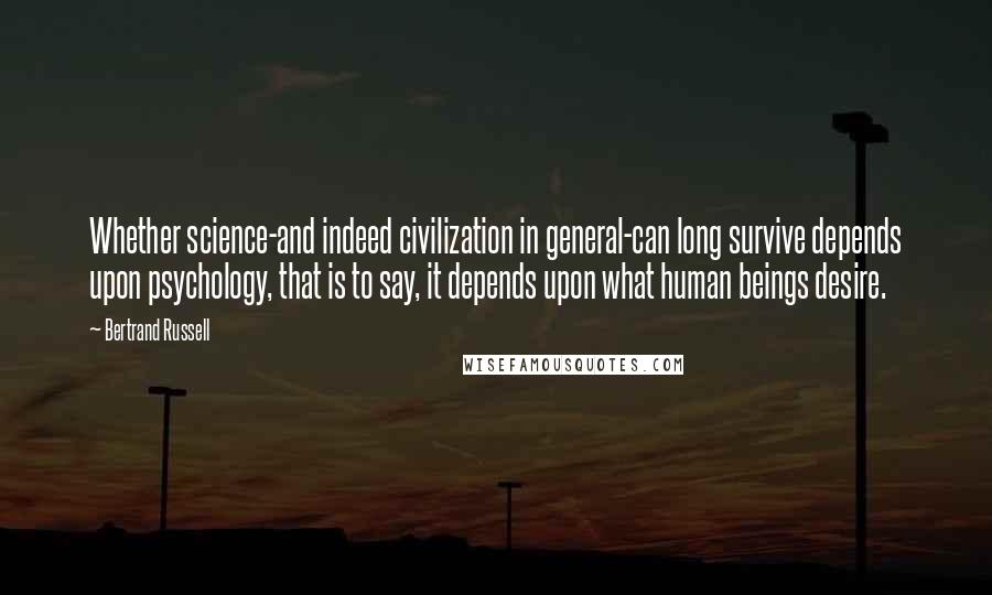 Bertrand Russell Quotes: Whether science-and indeed civilization in general-can long survive depends upon psychology, that is to say, it depends upon what human beings desire.