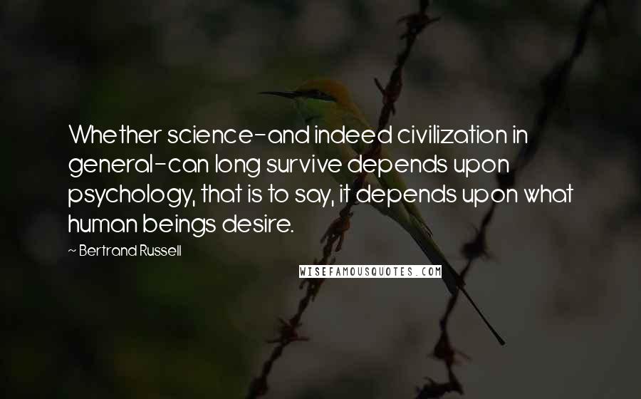 Bertrand Russell Quotes: Whether science-and indeed civilization in general-can long survive depends upon psychology, that is to say, it depends upon what human beings desire.