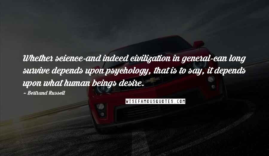 Bertrand Russell Quotes: Whether science-and indeed civilization in general-can long survive depends upon psychology, that is to say, it depends upon what human beings desire.