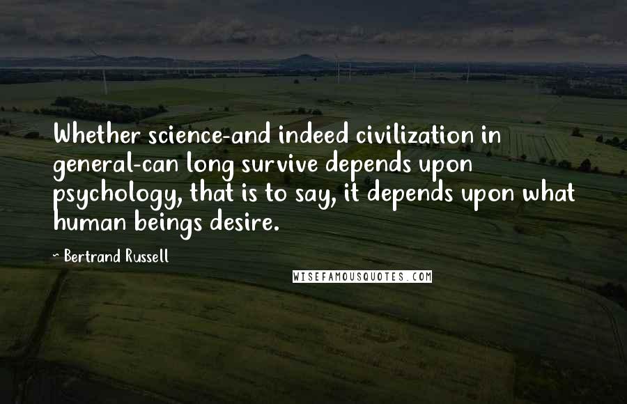 Bertrand Russell Quotes: Whether science-and indeed civilization in general-can long survive depends upon psychology, that is to say, it depends upon what human beings desire.