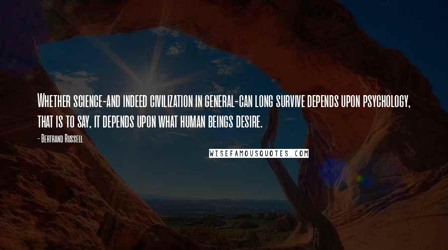 Bertrand Russell Quotes: Whether science-and indeed civilization in general-can long survive depends upon psychology, that is to say, it depends upon what human beings desire.