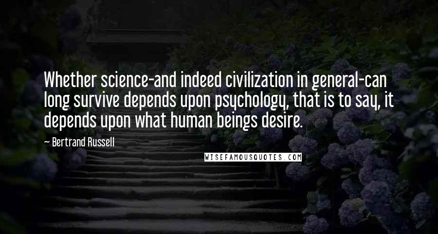 Bertrand Russell Quotes: Whether science-and indeed civilization in general-can long survive depends upon psychology, that is to say, it depends upon what human beings desire.