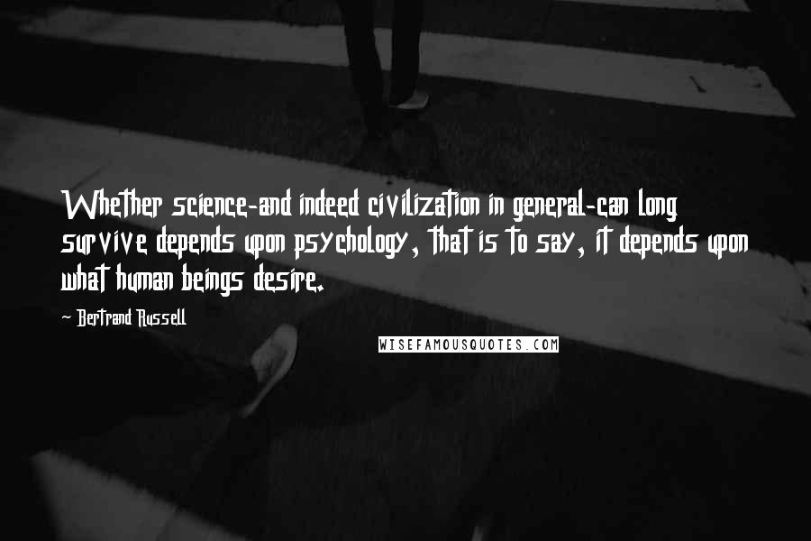 Bertrand Russell Quotes: Whether science-and indeed civilization in general-can long survive depends upon psychology, that is to say, it depends upon what human beings desire.