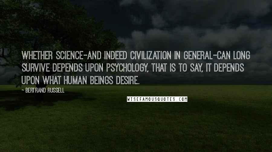 Bertrand Russell Quotes: Whether science-and indeed civilization in general-can long survive depends upon psychology, that is to say, it depends upon what human beings desire.