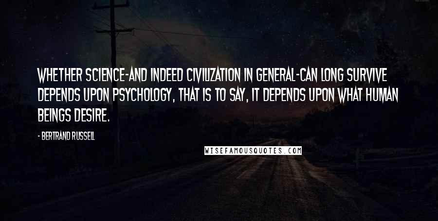 Bertrand Russell Quotes: Whether science-and indeed civilization in general-can long survive depends upon psychology, that is to say, it depends upon what human beings desire.