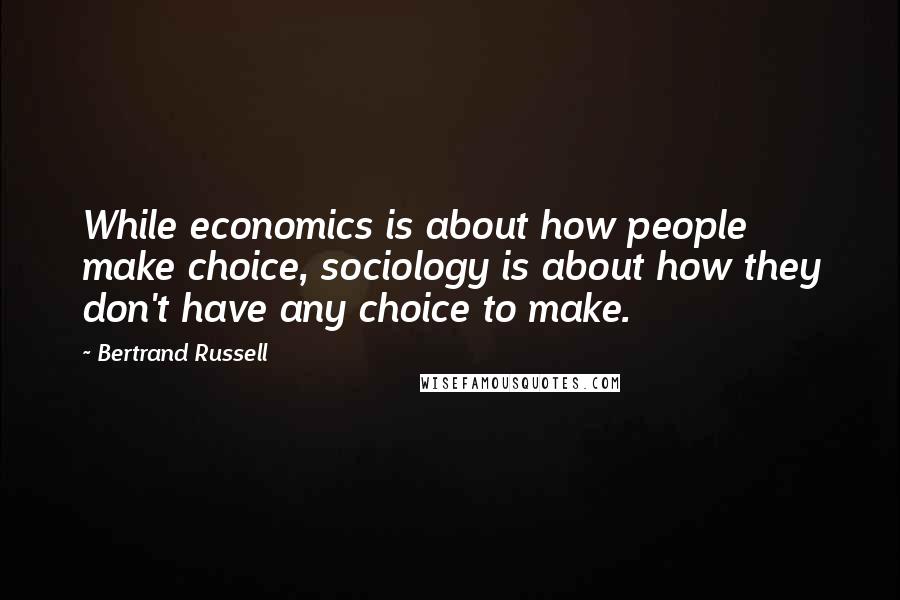 Bertrand Russell Quotes: While economics is about how people make choice, sociology is about how they don't have any choice to make.