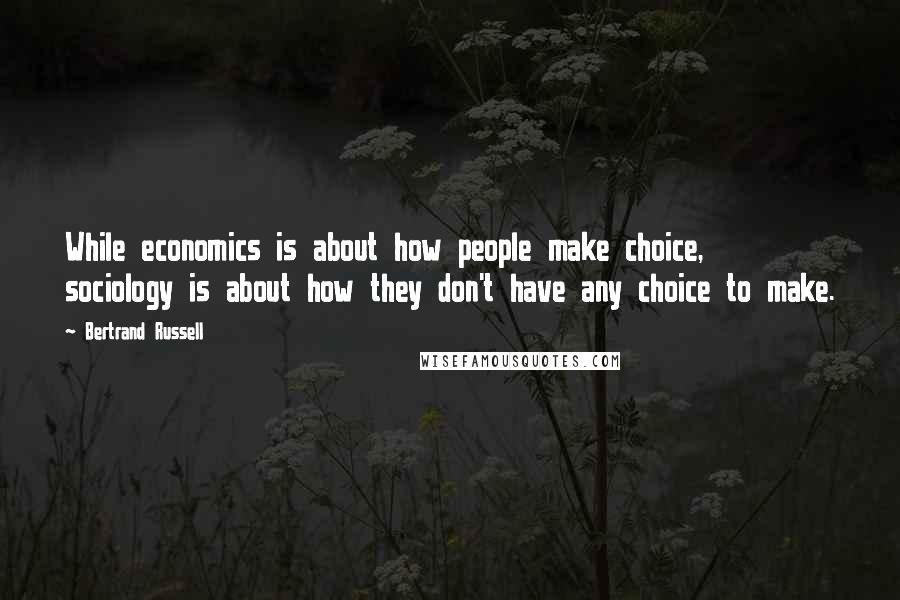 Bertrand Russell Quotes: While economics is about how people make choice, sociology is about how they don't have any choice to make.