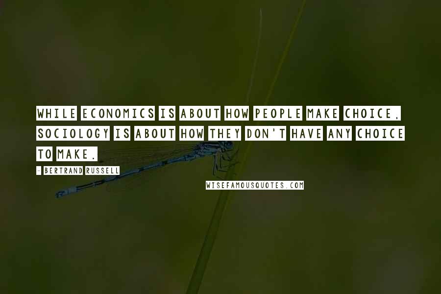 Bertrand Russell Quotes: While economics is about how people make choice, sociology is about how they don't have any choice to make.