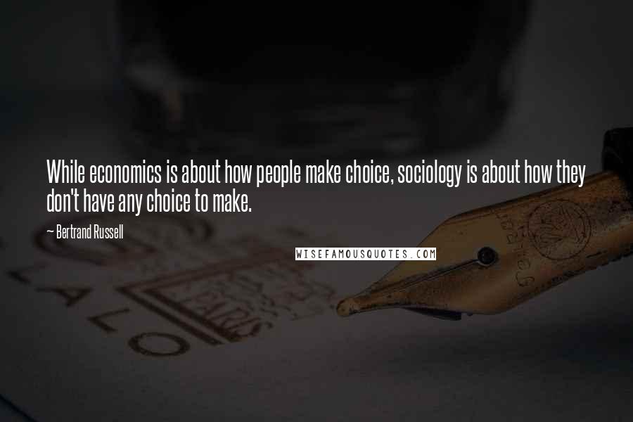 Bertrand Russell Quotes: While economics is about how people make choice, sociology is about how they don't have any choice to make.