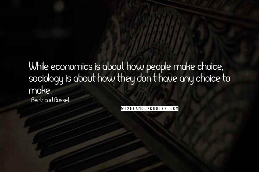 Bertrand Russell Quotes: While economics is about how people make choice, sociology is about how they don't have any choice to make.
