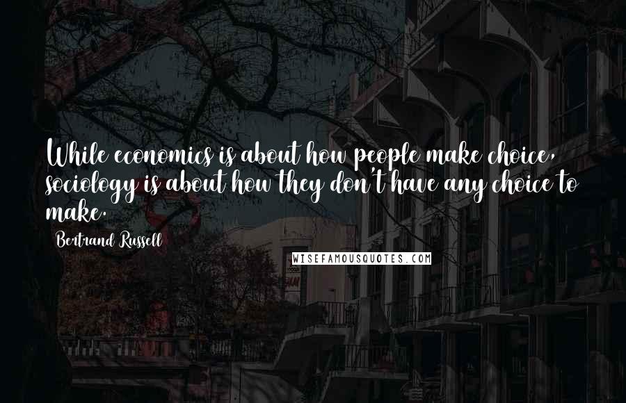 Bertrand Russell Quotes: While economics is about how people make choice, sociology is about how they don't have any choice to make.