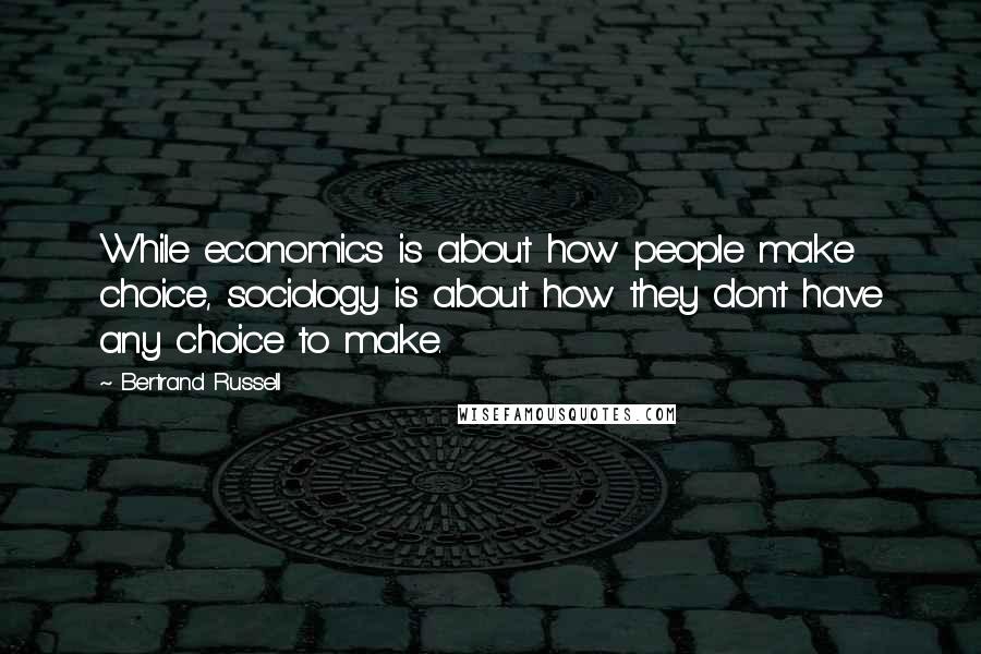Bertrand Russell Quotes: While economics is about how people make choice, sociology is about how they don't have any choice to make.