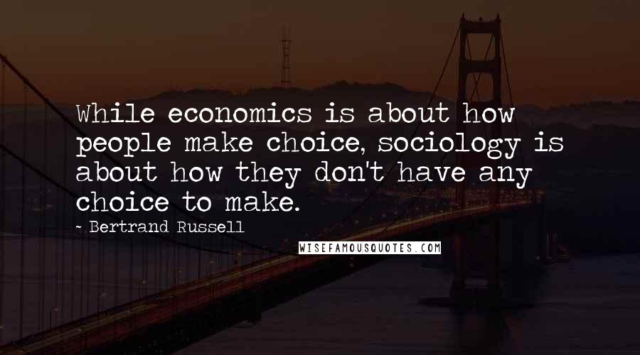 Bertrand Russell Quotes: While economics is about how people make choice, sociology is about how they don't have any choice to make.