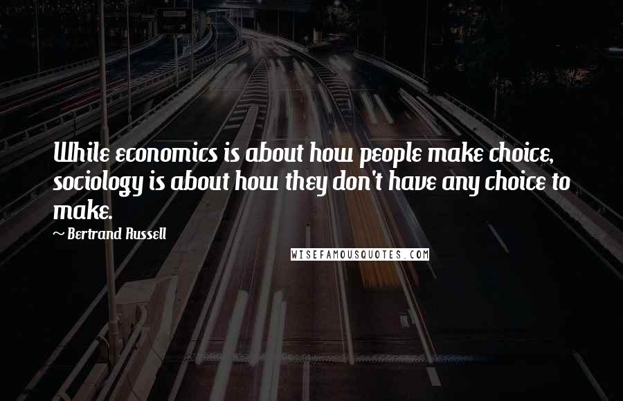 Bertrand Russell Quotes: While economics is about how people make choice, sociology is about how they don't have any choice to make.
