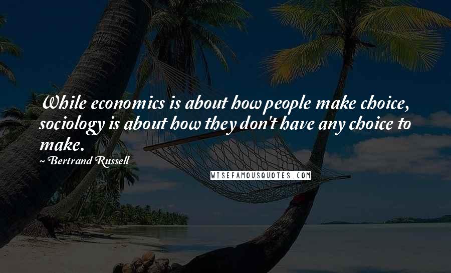 Bertrand Russell Quotes: While economics is about how people make choice, sociology is about how they don't have any choice to make.