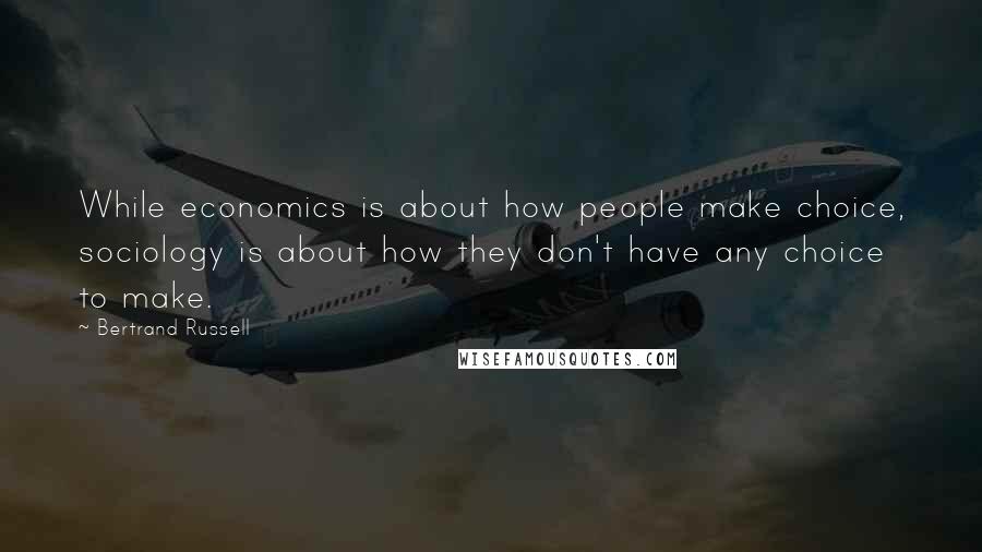 Bertrand Russell Quotes: While economics is about how people make choice, sociology is about how they don't have any choice to make.