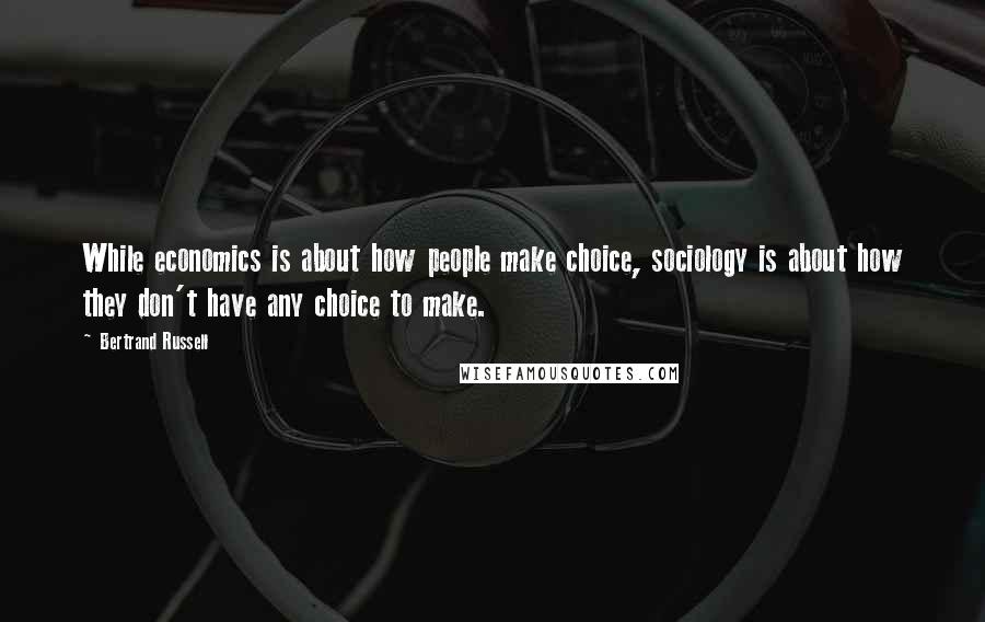 Bertrand Russell Quotes: While economics is about how people make choice, sociology is about how they don't have any choice to make.