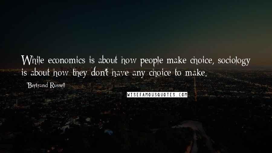 Bertrand Russell Quotes: While economics is about how people make choice, sociology is about how they don't have any choice to make.