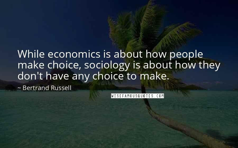 Bertrand Russell Quotes: While economics is about how people make choice, sociology is about how they don't have any choice to make.