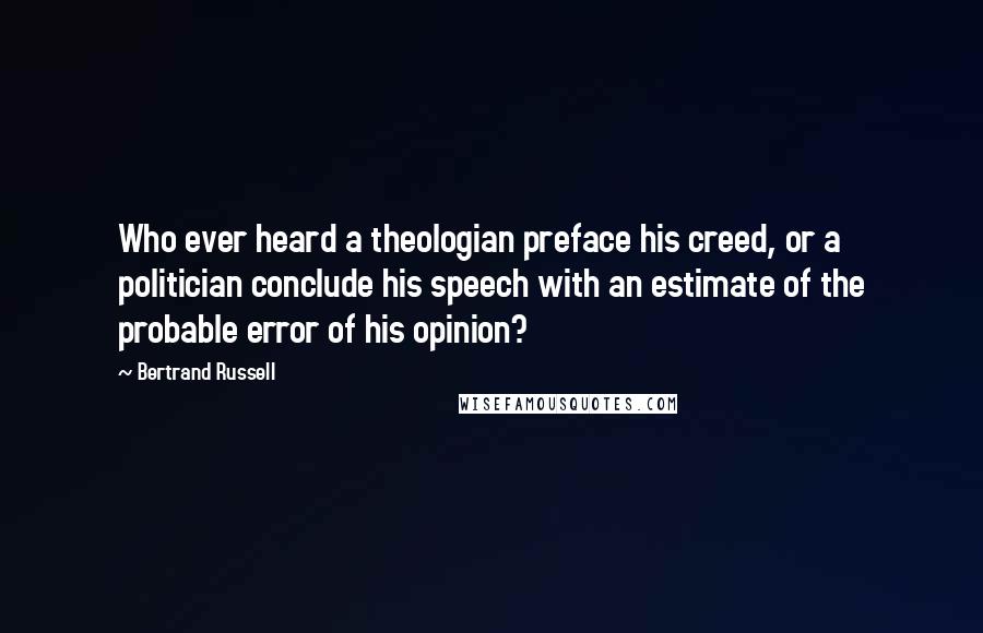 Bertrand Russell Quotes: Who ever heard a theologian preface his creed, or a politician conclude his speech with an estimate of the probable error of his opinion?