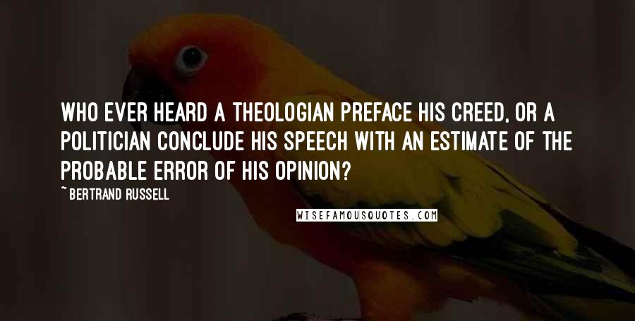 Bertrand Russell Quotes: Who ever heard a theologian preface his creed, or a politician conclude his speech with an estimate of the probable error of his opinion?
