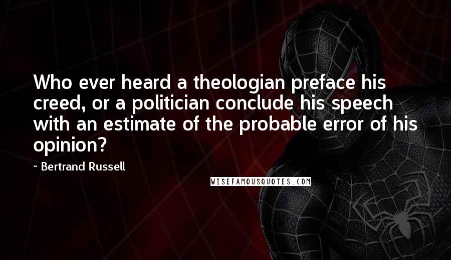 Bertrand Russell Quotes: Who ever heard a theologian preface his creed, or a politician conclude his speech with an estimate of the probable error of his opinion?