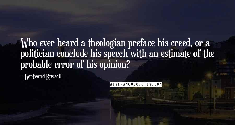 Bertrand Russell Quotes: Who ever heard a theologian preface his creed, or a politician conclude his speech with an estimate of the probable error of his opinion?
