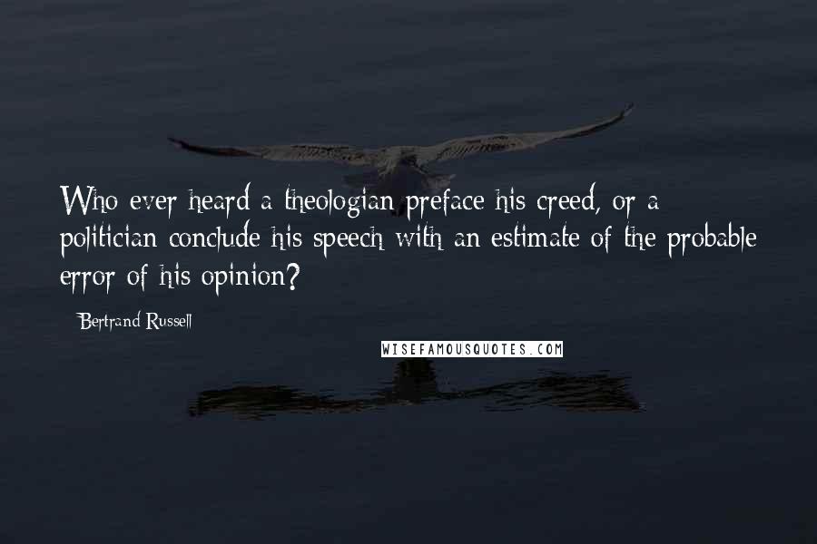 Bertrand Russell Quotes: Who ever heard a theologian preface his creed, or a politician conclude his speech with an estimate of the probable error of his opinion?