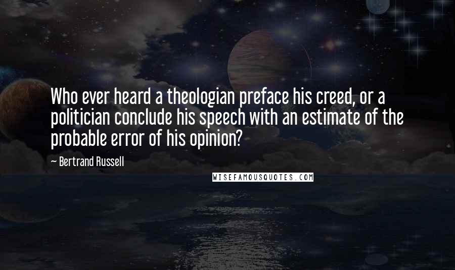 Bertrand Russell Quotes: Who ever heard a theologian preface his creed, or a politician conclude his speech with an estimate of the probable error of his opinion?