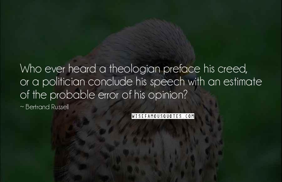 Bertrand Russell Quotes: Who ever heard a theologian preface his creed, or a politician conclude his speech with an estimate of the probable error of his opinion?
