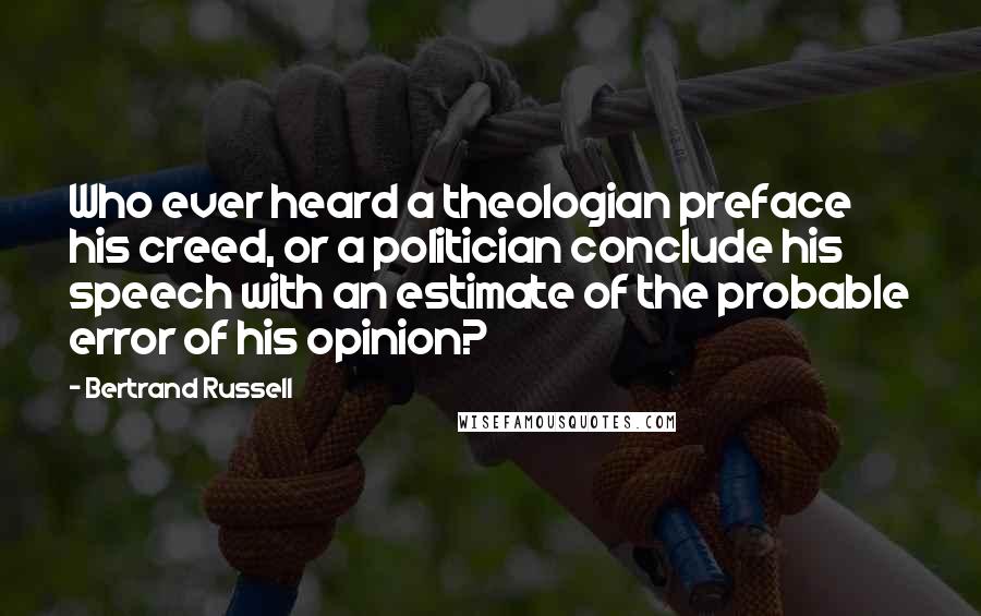 Bertrand Russell Quotes: Who ever heard a theologian preface his creed, or a politician conclude his speech with an estimate of the probable error of his opinion?