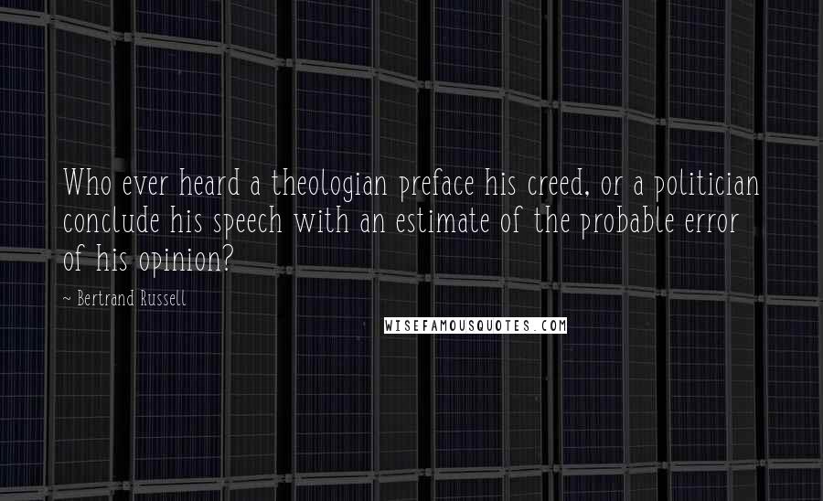 Bertrand Russell Quotes: Who ever heard a theologian preface his creed, or a politician conclude his speech with an estimate of the probable error of his opinion?