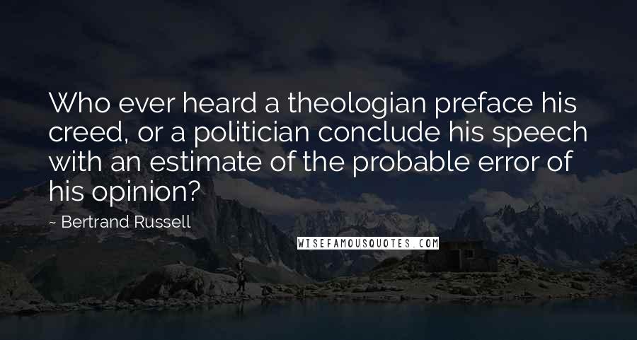 Bertrand Russell Quotes: Who ever heard a theologian preface his creed, or a politician conclude his speech with an estimate of the probable error of his opinion?