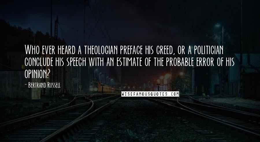 Bertrand Russell Quotes: Who ever heard a theologian preface his creed, or a politician conclude his speech with an estimate of the probable error of his opinion?