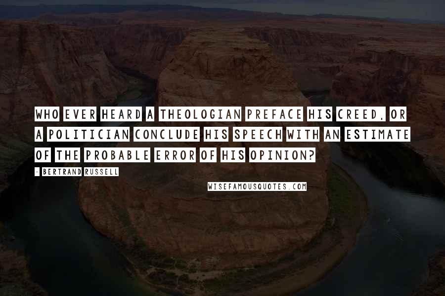 Bertrand Russell Quotes: Who ever heard a theologian preface his creed, or a politician conclude his speech with an estimate of the probable error of his opinion?