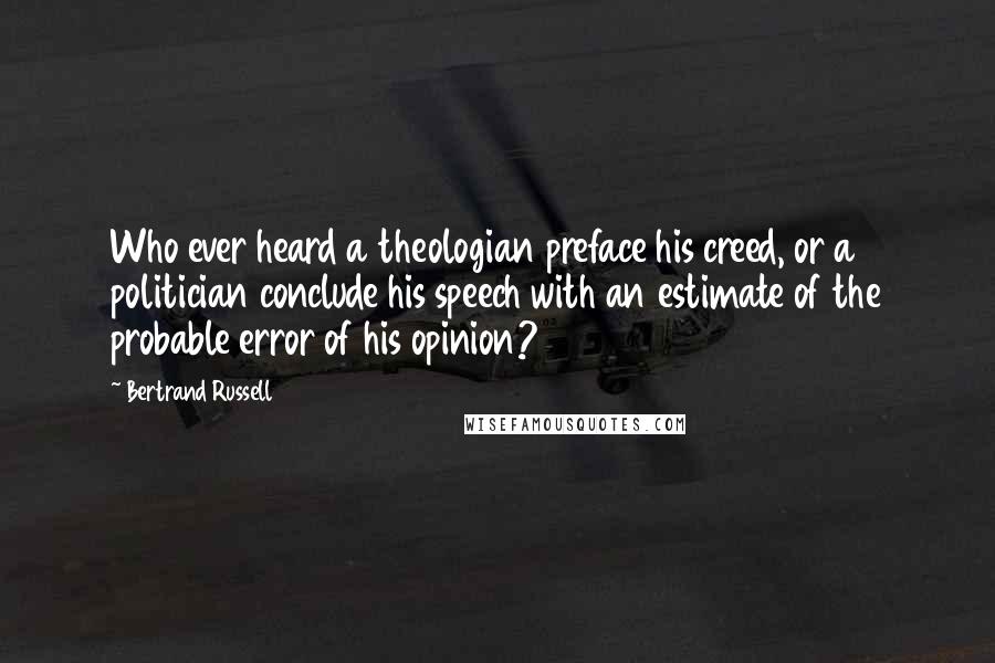 Bertrand Russell Quotes: Who ever heard a theologian preface his creed, or a politician conclude his speech with an estimate of the probable error of his opinion?