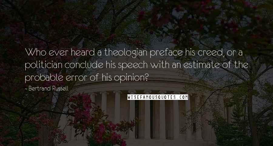 Bertrand Russell Quotes: Who ever heard a theologian preface his creed, or a politician conclude his speech with an estimate of the probable error of his opinion?