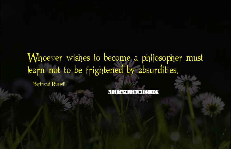 Bertrand Russell Quotes: Whoever wishes to become a philosopher must learn not to be frightened by absurdities.