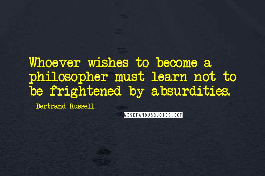 Bertrand Russell Quotes: Whoever wishes to become a philosopher must learn not to be frightened by absurdities.