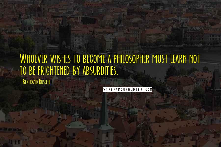 Bertrand Russell Quotes: Whoever wishes to become a philosopher must learn not to be frightened by absurdities.