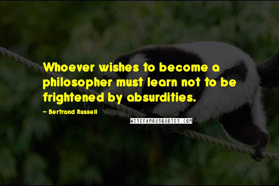 Bertrand Russell Quotes: Whoever wishes to become a philosopher must learn not to be frightened by absurdities.