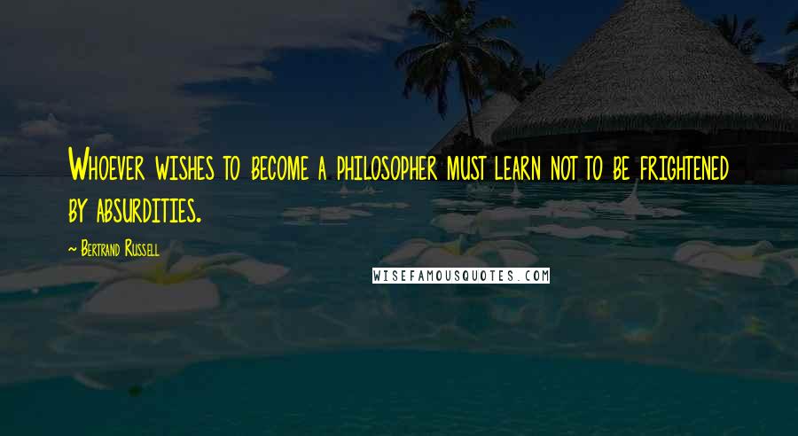 Bertrand Russell Quotes: Whoever wishes to become a philosopher must learn not to be frightened by absurdities.