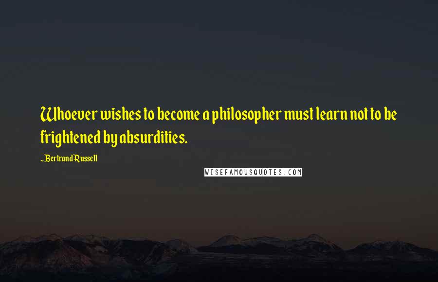 Bertrand Russell Quotes: Whoever wishes to become a philosopher must learn not to be frightened by absurdities.