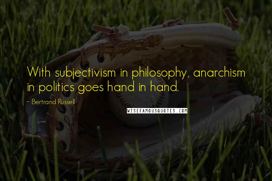 Bertrand Russell Quotes: With subjectivism in philosophy, anarchism in politics goes hand in hand.