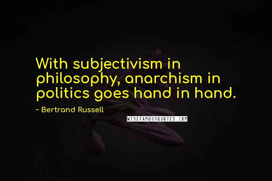 Bertrand Russell Quotes: With subjectivism in philosophy, anarchism in politics goes hand in hand.